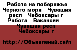 Работа на побережье Черного моря - Чувашия респ., Чебоксары г. Работа » Вакансии   . Чувашия респ.,Чебоксары г.